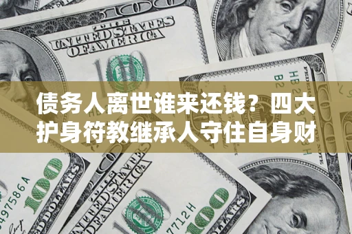北京债务人离世谁来还钱？四大护身符教继承人守住自身财产