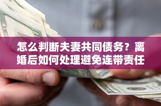 北京怎么判断夫妻共同债务？离婚后如何处理避免连带责任？