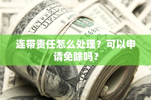 北京连带责任怎么处理？可以申请免除吗？