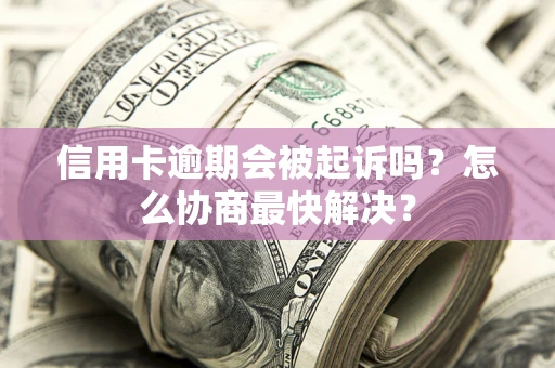 北京信用卡逾期会被起诉吗？怎么协商最快解决？