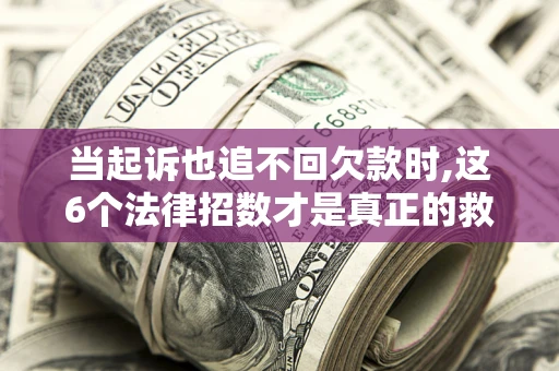 北京当起诉也追不回欠款时,这6个法律招数才是真正的救命稻草