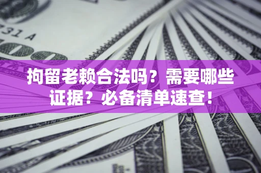 北京拘留老赖合法吗？需要哪些证据？必备清单速查！