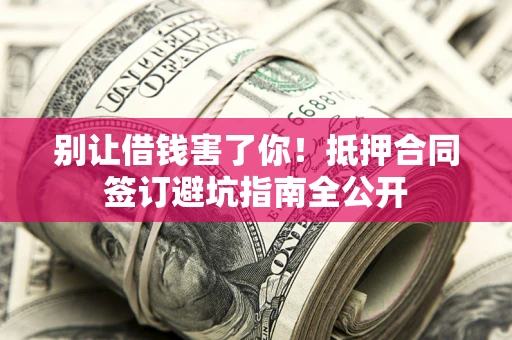 北京别让借钱害了你！抵押合同签订避坑指南全公开